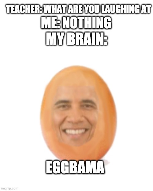 eggbama meme | TEACHER: WHAT ARE YOU LAUGHING AT; MY BRAIN:; ME: NOTHING; EGGBAMA | image tagged in obama,obama meme,memes,dank,funny,dank memes | made w/ Imgflip meme maker