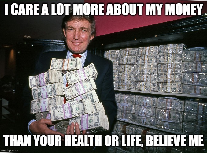 This ends badly for millions of people | I CARE A LOT MORE ABOUT MY MONEY; THAN YOUR HEALTH OR LIFE, BELIEVE ME | image tagged in maga,corruption,donald trump is an idiot,politics | made w/ Imgflip meme maker