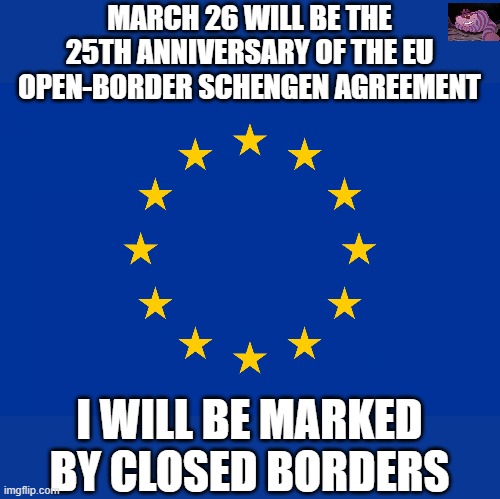 That didn't age to well. | MARCH 26 WILL BE THE 25TH ANNIVERSARY OF THE EU OPEN-BORDER SCHENGEN AGREEMENT; I WILL BE MARKED BY CLOSED BORDERS | image tagged in eu flag | made w/ Imgflip meme maker