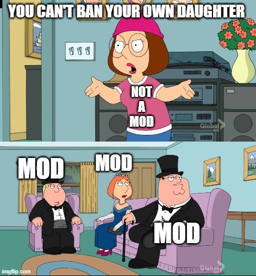 Yes, I believe they can | YOU CAN'T BAN YOUR OWN DAUGHTER; NOT
A
MOD; MOD; MOD; MOD | image tagged in meg family guy better than me | made w/ Imgflip meme maker