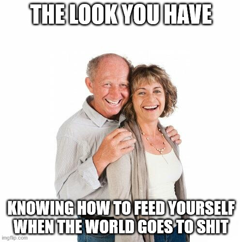 scumbag baby boomers | THE LOOK YOU HAVE; KNOWING HOW TO FEED YOURSELF WHEN THE WORLD GOES TO SHIT | image tagged in scumbag baby boomers | made w/ Imgflip meme maker