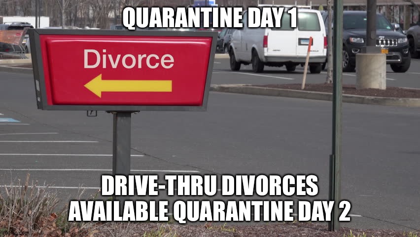 Divorce | QUARANTINE DAY 1; DRIVE-THRU DIVORCES AVAILABLE QUARANTINE DAY 2 | image tagged in divorce | made w/ Imgflip meme maker