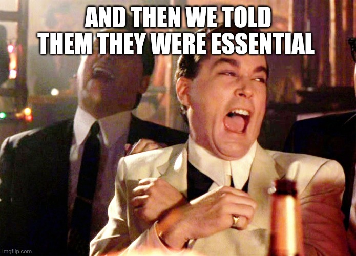 Good Fellas Hilarious | AND THEN WE TOLD THEM THEY WERE ESSENTIAL | image tagged in memes,good fellas hilarious | made w/ Imgflip meme maker