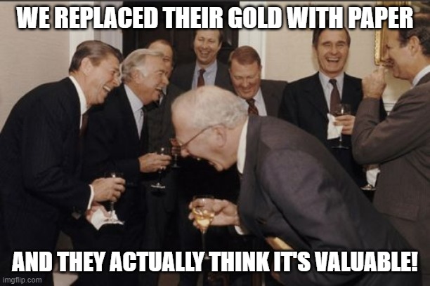 Laughing Men In Suits Meme | WE REPLACED THEIR GOLD WITH PAPER; AND THEY ACTUALLY THINK IT'S VALUABLE! | image tagged in memes,laughing men in suits | made w/ Imgflip meme maker