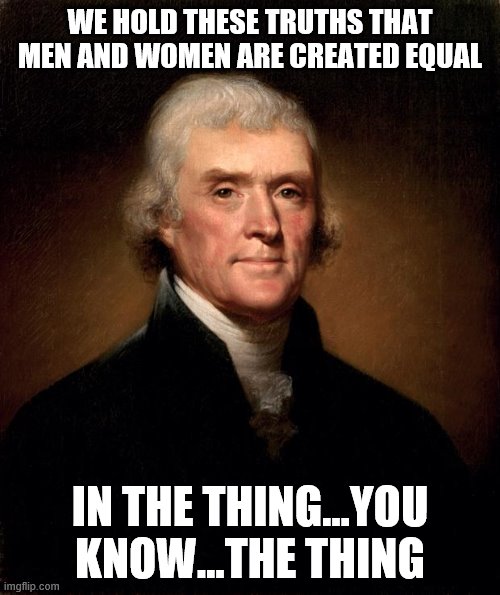 Thomas Jefferson  | WE HOLD THESE TRUTHS THAT MEN AND WOMEN ARE CREATED EQUAL; IN THE THING...YOU KNOW...THE THING | image tagged in thomas jefferson | made w/ Imgflip meme maker