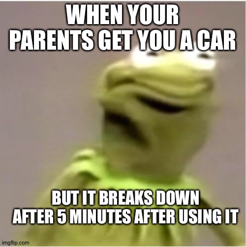 Kirmit Triggerd | WHEN YOUR PARENTS GET YOU A CAR; BUT IT BREAKS DOWN AFTER 5 MINUTES AFTER USING IT | image tagged in kirmit triggerd | made w/ Imgflip meme maker