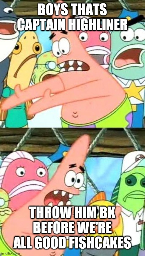 Put It Somewhere Else Patrick Meme | BOYS THATS CAPTAIN HIGHLINER; THROW HIM BK BEFORE WE'RE ALL GOOD FISHCAKES | image tagged in memes,put it somewhere else patrick | made w/ Imgflip meme maker