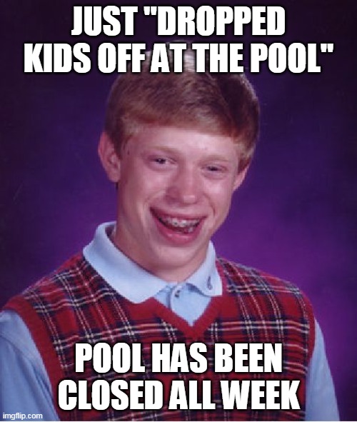 Bad Luck Brian Meme | JUST "DROPPED KIDS OFF AT THE POOL"; POOL HAS BEEN CLOSED ALL WEEK | image tagged in memes,bad luck brian | made w/ Imgflip meme maker