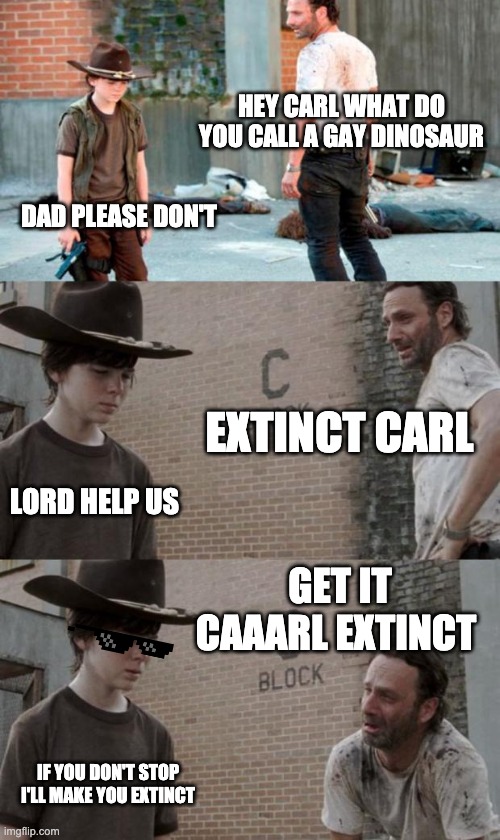 Rick and Carl 3 Meme | HEY CARL WHAT DO YOU CALL A GAY DINOSAUR; DAD PLEASE DON'T; EXTINCT CARL; LORD HELP US; GET IT CAAARL EXTINCT; IF YOU DON'T STOP I'LL MAKE YOU EXTINCT | image tagged in memes,rick and carl 3 | made w/ Imgflip meme maker