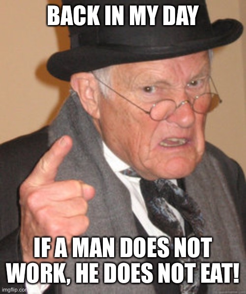 Back In My Day Meme | BACK IN MY DAY IF A MAN DOES NOT WORK, HE DOES NOT EAT! | image tagged in memes,back in my day | made w/ Imgflip meme maker