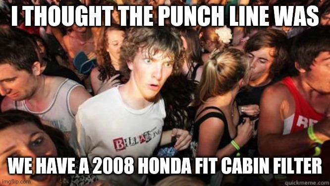 what if rave | I THOUGHT THE PUNCH LINE WAS; WE HAVE A 2008 HONDA FIT CABIN FILTER | image tagged in what if rave | made w/ Imgflip meme maker