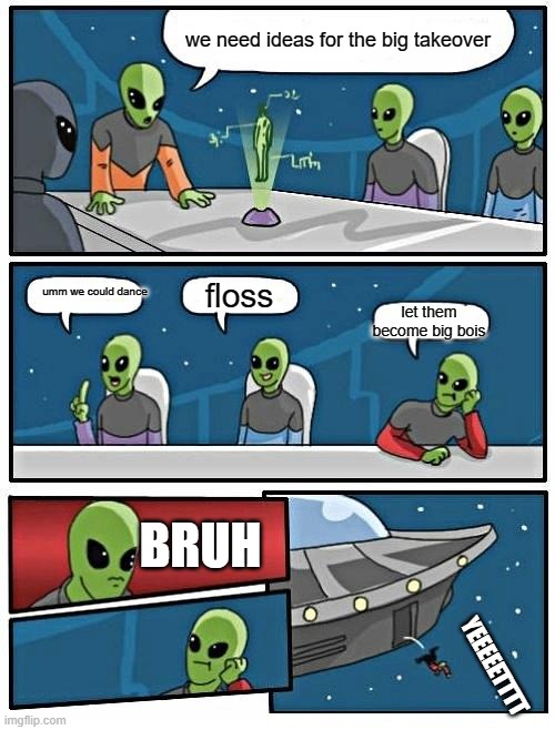 Alien Meeting Suggestion | we need ideas for the big takeover; umm we could dance; floss; let them become big bois; BRUH; YEEEEETTTT | image tagged in memes,alien meeting suggestion | made w/ Imgflip meme maker
