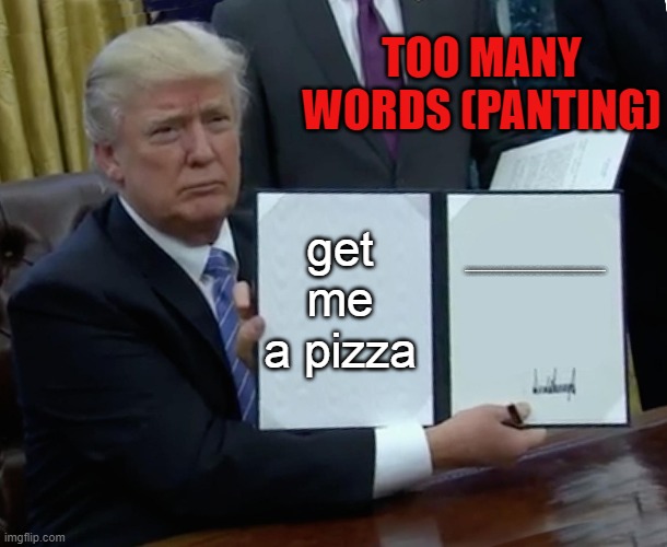 Trump Bill Signing Meme | TOO MANY WORDS (PANTING); get me a pizza; xcfvghbjnjnhgftdresrftgyhujgytfrderftgyuhjygtfrdeswdrftgyhujhygtfrdesdrftgyhgytfrderftgyhgytfrdesftgvbhgfdsdcfvgbhgtfrdesdrftgytfrdeswdrftgyhgtfr | image tagged in memes,trump bill signing | made w/ Imgflip meme maker