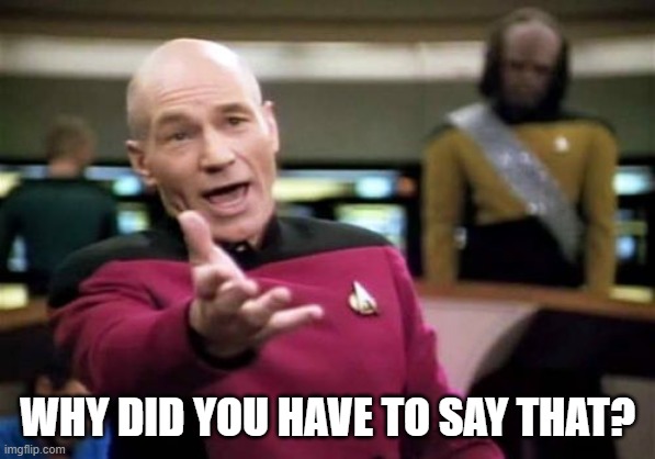 Picard Wtf Meme | WHY DID YOU HAVE TO SAY THAT? | image tagged in memes,picard wtf | made w/ Imgflip meme maker