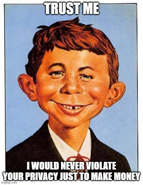 Alfred E. Neuman | TRUST ME; I WOULD NEVER VIOLATE YOUR PRIVACY JUST TO MAKE MONEY | image tagged in alfred e neuman,memes | made w/ Imgflip meme maker