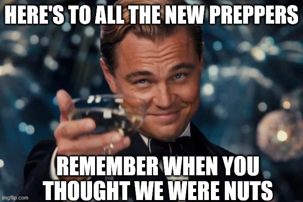 Leonardo Dicaprio Cheers | HERE'S TO ALL THE NEW PREPPERS; REMEMBER WHEN YOU THOUGHT WE WERE NUTS | image tagged in memes,leonardo dicaprio cheers,prepare yourself,doomsday,coronavirus,first world problems | made w/ Imgflip meme maker