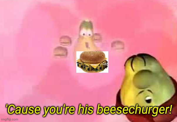 'Cause you're his beesechurger! | made w/ Imgflip meme maker