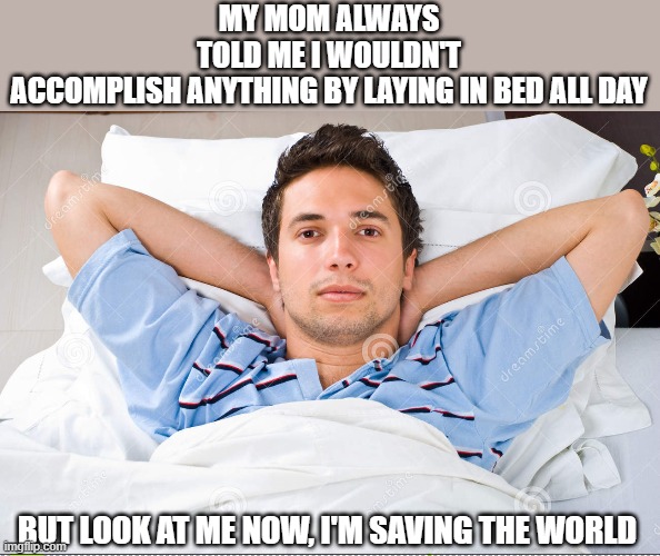 saving the world | MY MOM ALWAYS TOLD ME I WOULDN'T ACCOMPLISH ANYTHING BY LAYING IN BED ALL DAY; BUT LOOK AT ME NOW, I'M SAVING THE WORLD | image tagged in isolation,covid 19 | made w/ Imgflip meme maker