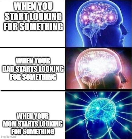 Expanding brain 3 panels | WHEN YOU START LOOKING FOR SOMETHING; WHEN YOUR DAD STARTS LOOKING FOR SOMETHING; WHEN YOUR MOM STARTS LOOKING FOR SOMETHING | image tagged in expanding brain 3 panels | made w/ Imgflip meme maker