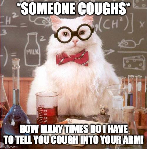 Science Cat | *SOMEONE COUGHS*; HOW MANY TIMES DO I HAVE TO TELL YOU COUGH INTO YOUR ARM! | image tagged in science cat | made w/ Imgflip meme maker