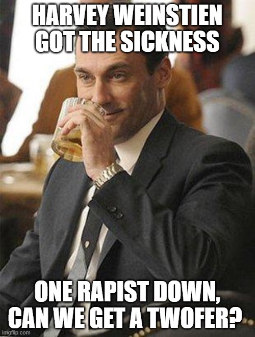 Don Draper Drinking | HARVEY WEINSTIEN GOT THE SICKNESS ONE RAPIST DOWN, CAN WE GET A TWOFER? | image tagged in don draper drinking | made w/ Imgflip meme maker