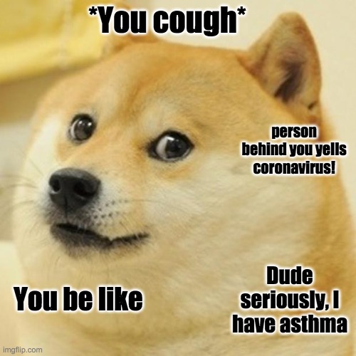Doge | *You cough*; person behind you yells coronavirus! Dude seriously, I have asthma; You be like | image tagged in memes,dog,covid-19,cough,asthma | made w/ Imgflip meme maker