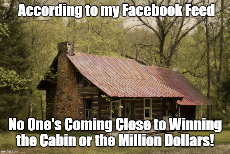 Secluded Cabin | According to my Facebook Feed; No One's Coming Close to Winning the Cabin or the Million Dollars! | image tagged in secluded cabin | made w/ Imgflip meme maker