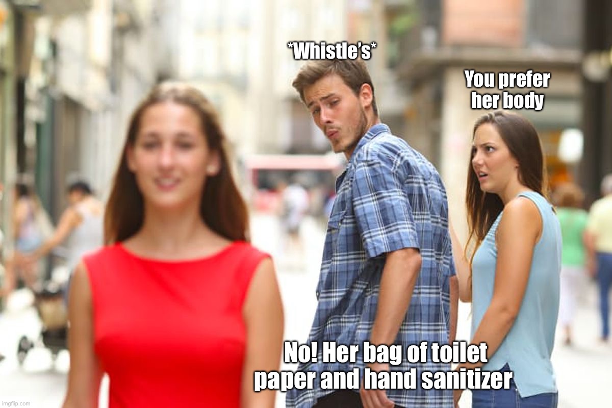 Distracted Boyfriend |  *Whistle’s*; You prefer her body; No! Her bag of toilet paper and hand sanitizer | image tagged in memes,distracted boyfriend | made w/ Imgflip meme maker