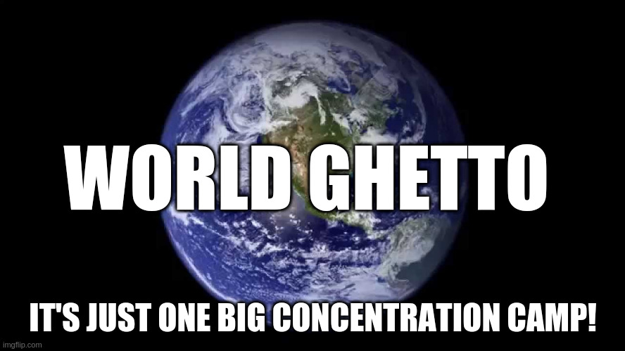 World | WORLD GHETTO; IT'S JUST ONE BIG CONCENTRATION CAMP! | image tagged in world | made w/ Imgflip meme maker
