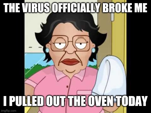 Consuela I Clean Up Your Mess | THE VIRUS OFFICIALLY BROKE ME; I PULLED OUT THE OVEN TODAY | image tagged in consuela i clean up your mess | made w/ Imgflip meme maker