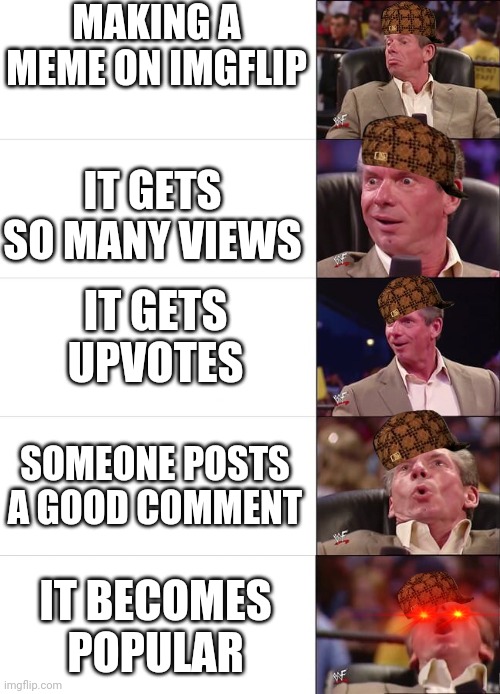 Sum of mah memez are thicc | MAKING A MEME ON IMGFLIP; IT GETS SO MANY VIEWS; IT GETS UPVOTES; SOMEONE POSTS A GOOD COMMENT; IT BECOMES POPULAR | image tagged in vince mcmahon reaction,memes,imgflip | made w/ Imgflip meme maker