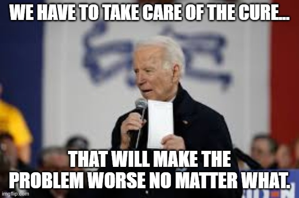 Biden on COVID-19 crisis. | WE HAVE TO TAKE CARE OF THE CURE…; THAT WILL MAKE THE PROBLEM WORSE NO MATTER WHAT. | image tagged in biden,joe biden,coronavirus,covid-19 | made w/ Imgflip meme maker