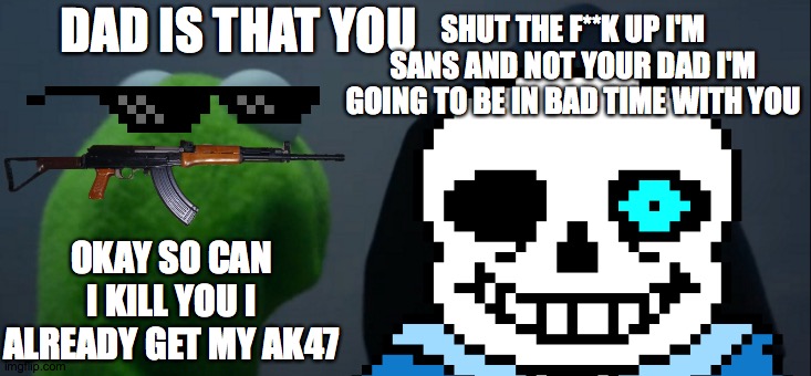 bad bad time to sans | SHUT THE F**K UP I'M SANS AND NOT YOUR DAD I'M GOING TO BE IN BAD TIME WITH YOU; DAD IS THAT YOU; OKAY SO CAN I KILL YOU I ALREADY GET MY AK47 | image tagged in memes,sans undertale | made w/ Imgflip meme maker
