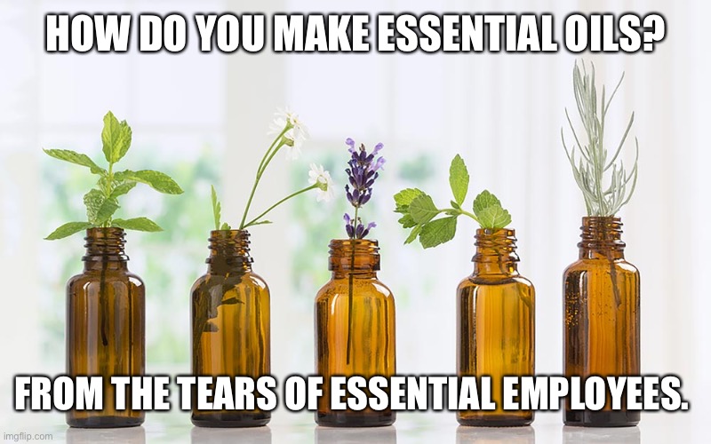 Essential Oils | HOW DO YOU MAKE ESSENTIAL OILS? FROM THE TEARS OF ESSENTIAL EMPLOYEES. | image tagged in essential oils | made w/ Imgflip meme maker