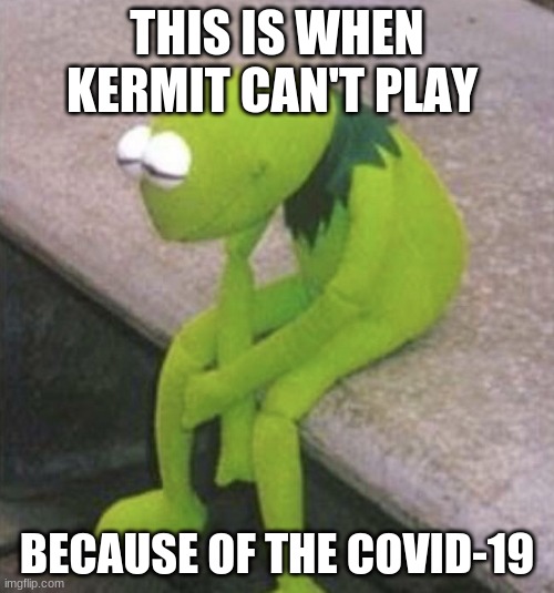 Kermit Sad | THIS IS WHEN KERMIT CAN'T PLAY; BECAUSE OF THE COVID-19 | image tagged in kermit sad | made w/ Imgflip meme maker