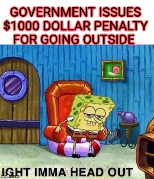 Spongebob Ight Imma Head Out Meme | GOVERNMENT ISSUES $1000 DOLLAR PENALTY FOR GOING OUTSIDE | image tagged in memes,spongebob ight imma head out | made w/ Imgflip meme maker