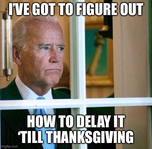 Sad Joe Biden | I’VE GOT TO FIGURE OUT HOW TO DELAY IT ‘TILL THANKSGIVING | image tagged in sad joe biden | made w/ Imgflip meme maker