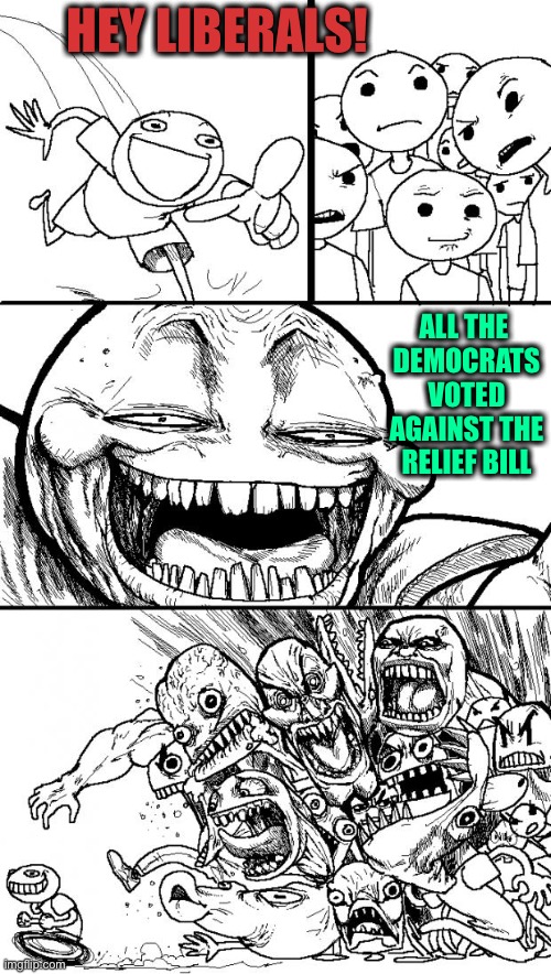 Show this to your friends waiting for their check | HEY LIBERALS! ALL THE 

DEMOCRATS VOTED AGAINST THE RELIEF BILL | image tagged in memes,hey internet,coronavirus,democrats,relief | made w/ Imgflip meme maker