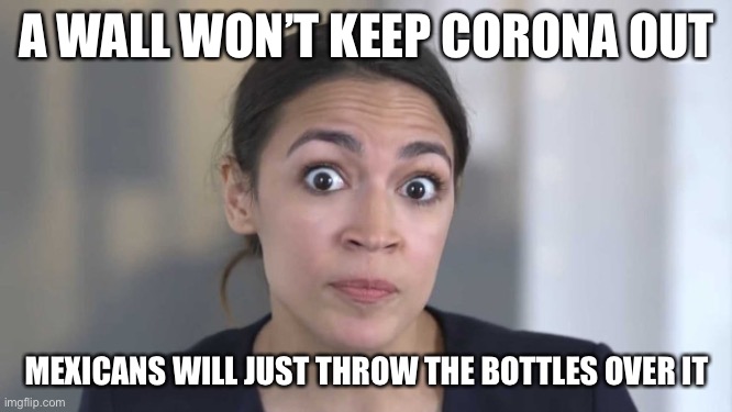 Crazy Alexandria Ocasio-Cortez | A WALL WON’T KEEP CORONA OUT MEXICANS WILL JUST THROW THE BOTTLES OVER IT | image tagged in crazy alexandria ocasio-cortez | made w/ Imgflip meme maker