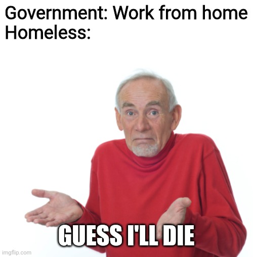 Guess I'll die | Government: Work from home
Homeless:; GUESS I'LL DIE | image tagged in guess i'll die,memes,funny,funny memes,funny meme,lol so funny | made w/ Imgflip meme maker