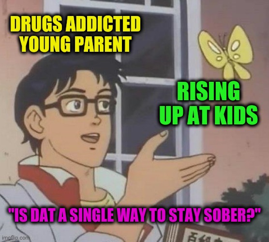 -Should scroll many variants so boom, there is the risk! | DRUGS ADDICTED YOUNG PARENT; RISING UP AT KIDS; "IS DAT A SINGLE WAY TO STAY SOBER?" | image tagged in memes,is this a pigeon,one does not simply do drugs,scumbag parents,right in the childhood,sobriety | made w/ Imgflip meme maker