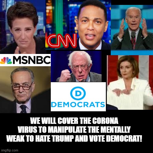 We Will Cover The Corona Virus To Manipulate The Mentally Weak To Hate Trump And Vote Democrat! | WE WILL COVER THE CORONA VIRUS TO MANIPULATE THE MENTALLY WEAK TO HATE TRUMP AND VOTE DEMOCRAT! | image tagged in nancy pelosi,cnn fake news,maddow,creepy joe biden,chuck schumer,bernie | made w/ Imgflip meme maker