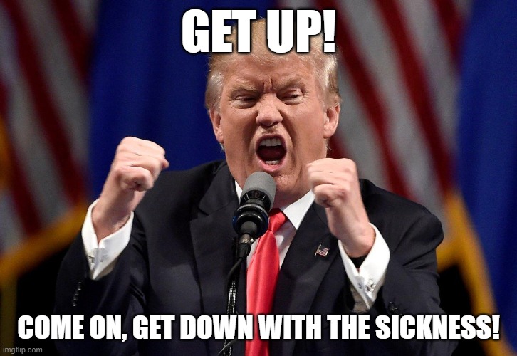 GET UP! COME ON, GET DOWN WITH THE SICKNESS! | image tagged in trump,coronavirus,disturbed,down with the sickness | made w/ Imgflip meme maker
