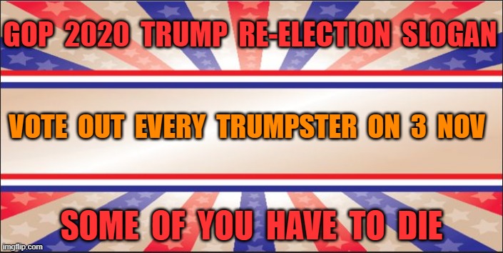 Presidential Campaign Sign | GOP  2020  TRUMP  RE-ELECTION  SLOGAN; VOTE  OUT  EVERY  TRUMPSTER  ON  3  NOV; SOME  OF  YOU  HAVE  TO  DIE | image tagged in presidential campaign sign | made w/ Imgflip meme maker