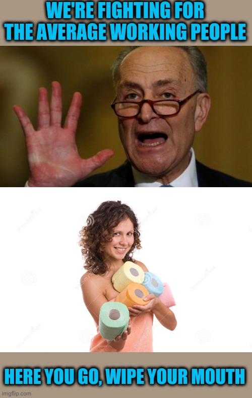 Isn't time for him to retire or something? | WE'RE FIGHTING FOR THE AVERAGE WORKING PEOPLE; HERE YOU GO, WIPE YOUR MOUTH | image tagged in chuck schumer,scumbag | made w/ Imgflip meme maker