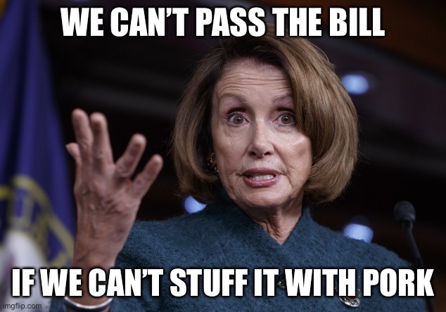 Good old Nancy Pelosi | WE CAN’T PASS THE BILL IF WE CAN’T STUFF IT WITH PORK | image tagged in good old nancy pelosi | made w/ Imgflip meme maker