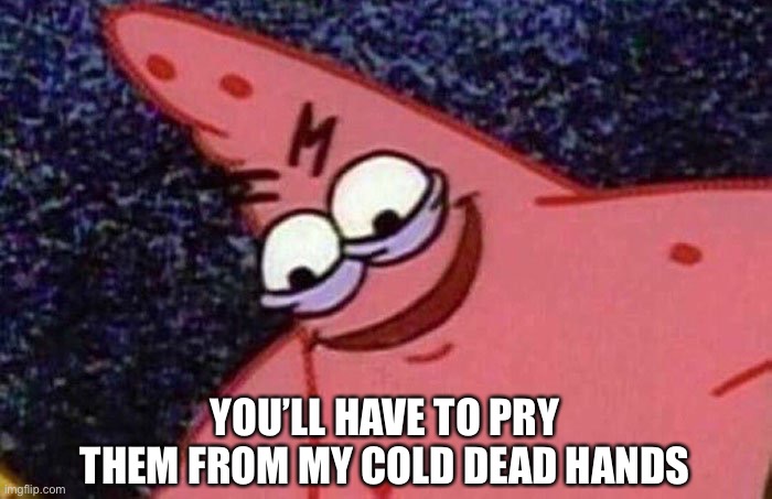Evil Patrick  | YOU’LL HAVE TO PRY THEM FROM MY COLD DEAD HANDS | image tagged in evil patrick | made w/ Imgflip meme maker