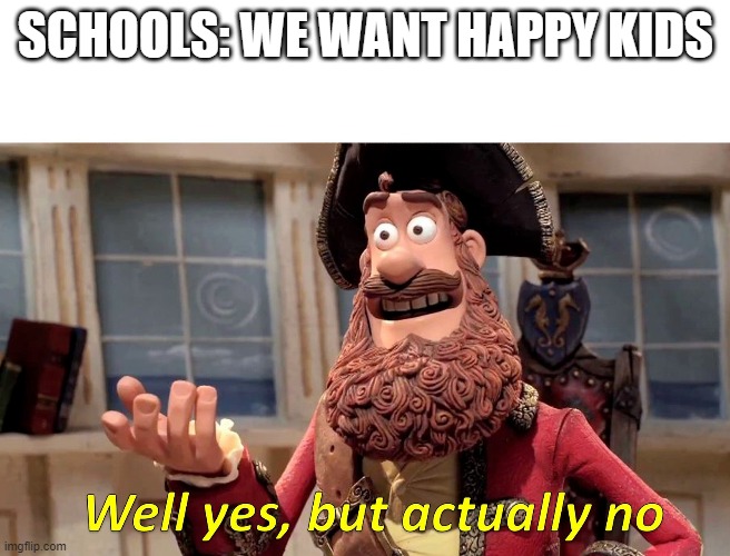 Well yes, but actually no | SCHOOLS: WE WANT HAPPY KIDS | image tagged in well yes but actually no | made w/ Imgflip meme maker