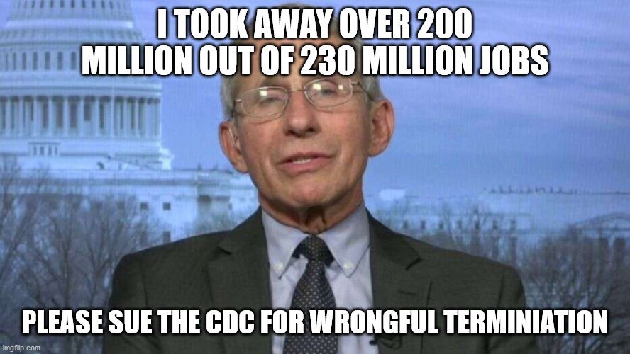 the job killing doctor | I TOOK AWAY OVER 200 MILLION OUT OF 230 MILLION JOBS; PLEASE SUE THE CDC FOR WRONGFUL TERMINIATION | image tagged in cdc,coronavirus,closures,unemployment | made w/ Imgflip meme maker