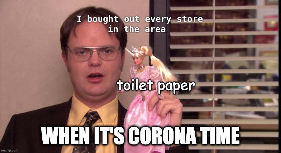 The Office:Dwight: "I bought out every store in the area"(S5E11) | toilet paper; WHEN IT'S CORONA TIME | image tagged in the officedwight i bought out every store in the areas5e11 | made w/ Imgflip meme maker